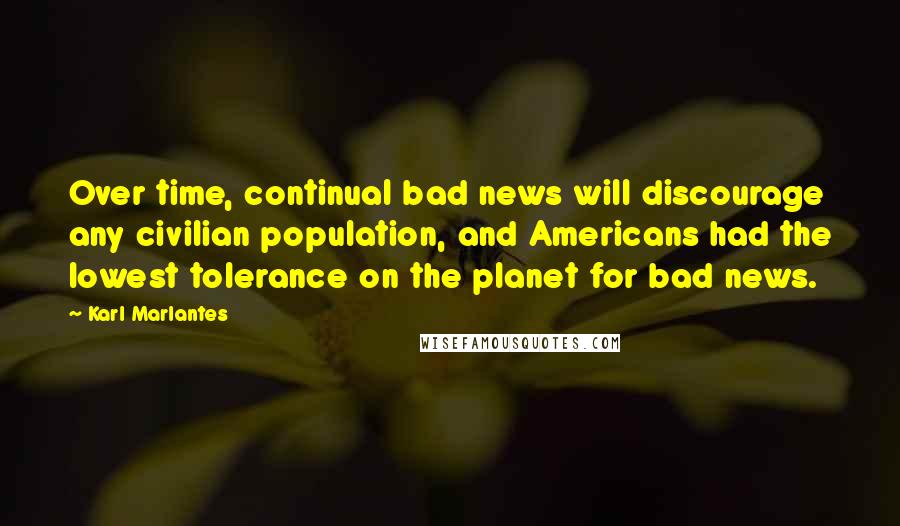 Karl Marlantes Quotes: Over time, continual bad news will discourage any civilian population, and Americans had the lowest tolerance on the planet for bad news.