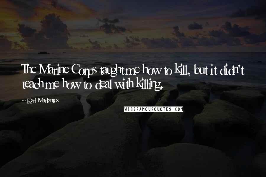 Karl Marlantes Quotes: The Marine Corps taught me how to kill, but it didn't teach me how to deal with killing.