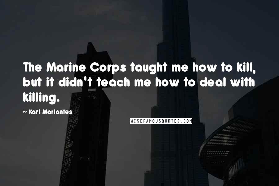 Karl Marlantes Quotes: The Marine Corps taught me how to kill, but it didn't teach me how to deal with killing.