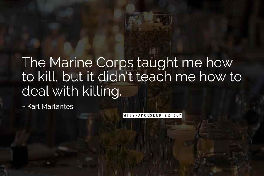 Karl Marlantes Quotes: The Marine Corps taught me how to kill, but it didn't teach me how to deal with killing.