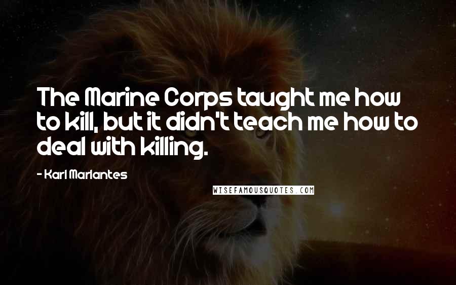 Karl Marlantes Quotes: The Marine Corps taught me how to kill, but it didn't teach me how to deal with killing.