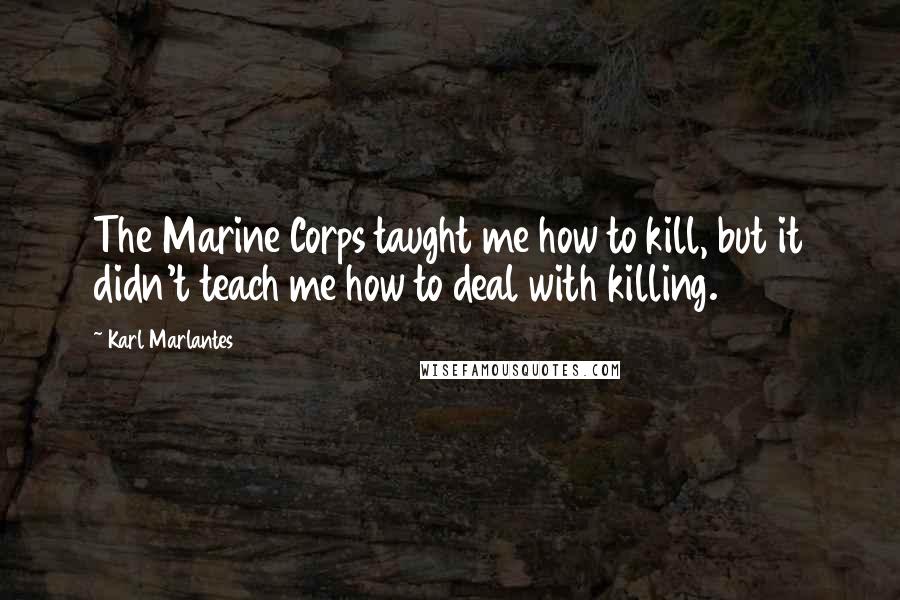 Karl Marlantes Quotes: The Marine Corps taught me how to kill, but it didn't teach me how to deal with killing.