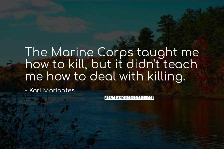 Karl Marlantes Quotes: The Marine Corps taught me how to kill, but it didn't teach me how to deal with killing.