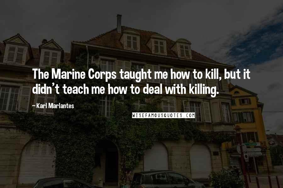 Karl Marlantes Quotes: The Marine Corps taught me how to kill, but it didn't teach me how to deal with killing.
