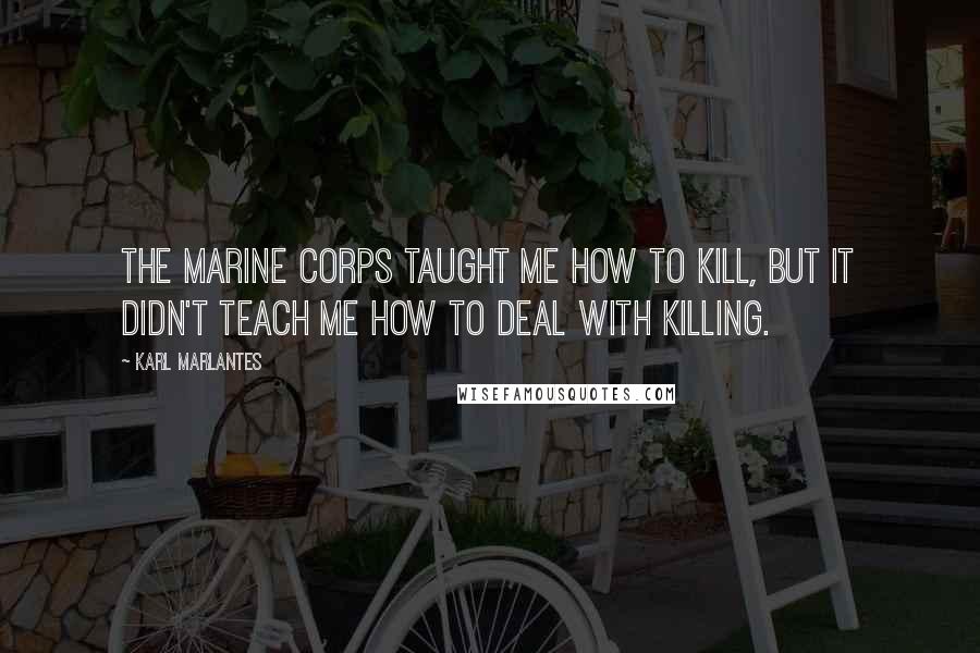 Karl Marlantes Quotes: The Marine Corps taught me how to kill, but it didn't teach me how to deal with killing.