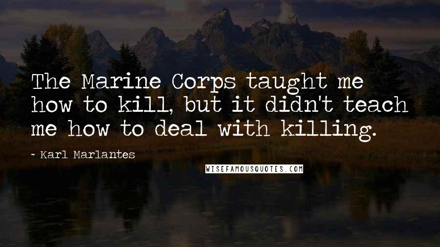 Karl Marlantes Quotes: The Marine Corps taught me how to kill, but it didn't teach me how to deal with killing.