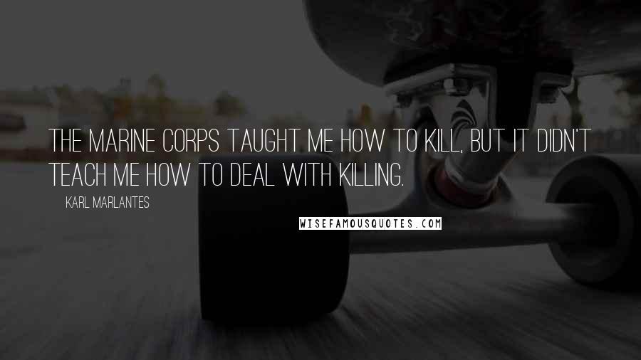 Karl Marlantes Quotes: The Marine Corps taught me how to kill, but it didn't teach me how to deal with killing.