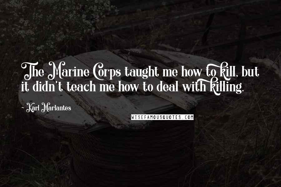 Karl Marlantes Quotes: The Marine Corps taught me how to kill, but it didn't teach me how to deal with killing.