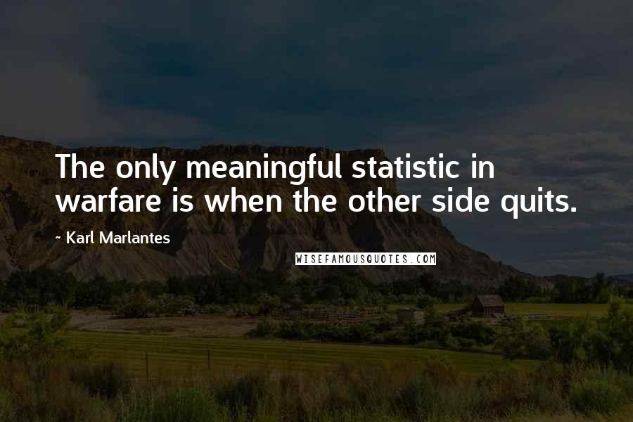 Karl Marlantes Quotes: The only meaningful statistic in warfare is when the other side quits.