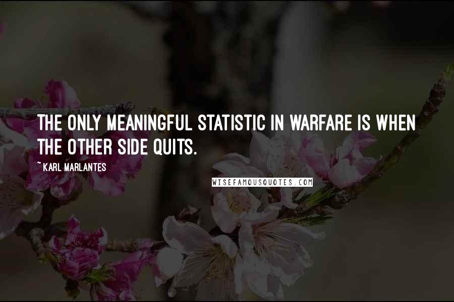 Karl Marlantes Quotes: The only meaningful statistic in warfare is when the other side quits.