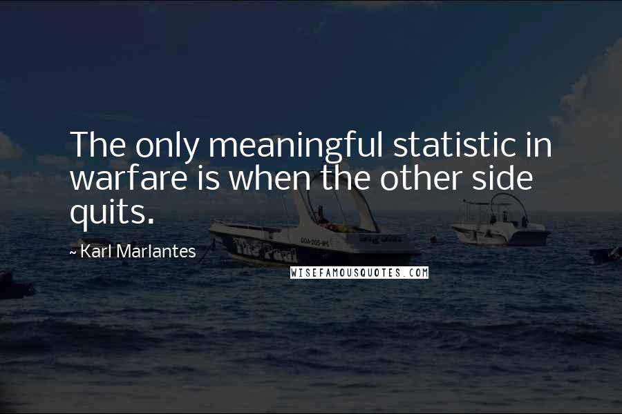 Karl Marlantes Quotes: The only meaningful statistic in warfare is when the other side quits.