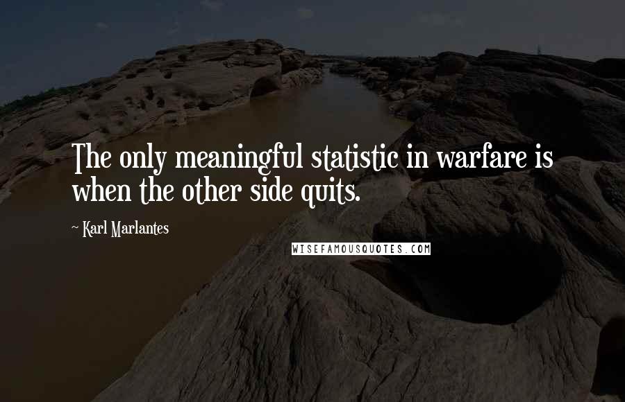 Karl Marlantes Quotes: The only meaningful statistic in warfare is when the other side quits.