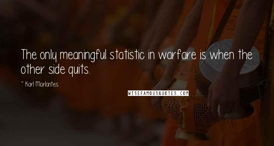 Karl Marlantes Quotes: The only meaningful statistic in warfare is when the other side quits.