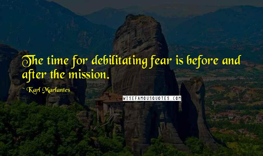Karl Marlantes Quotes: The time for debilitating fear is before and after the mission.