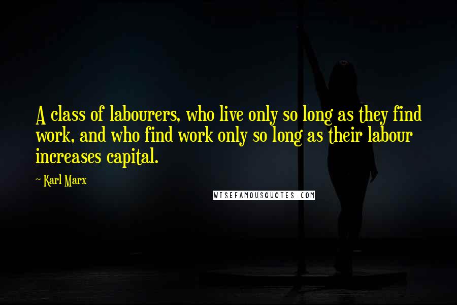 Karl Marx Quotes: A class of labourers, who live only so long as they find work, and who find work only so long as their labour increases capital.