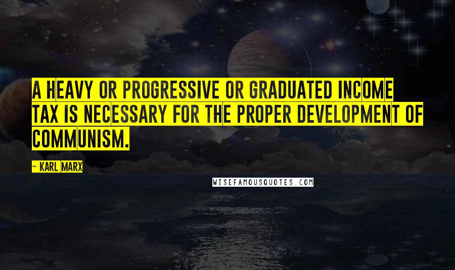 Karl Marx Quotes: A heavy or progressive or graduated income tax is necessary for the proper development of Communism.