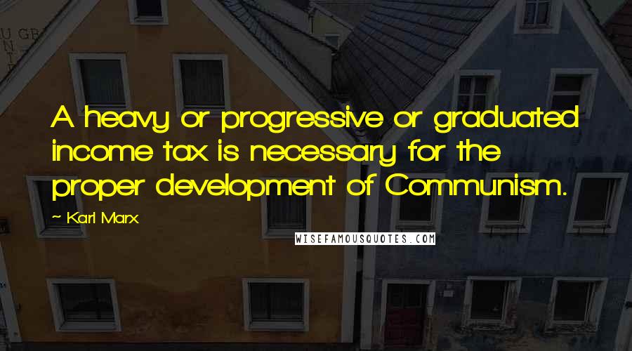 Karl Marx Quotes: A heavy or progressive or graduated income tax is necessary for the proper development of Communism.