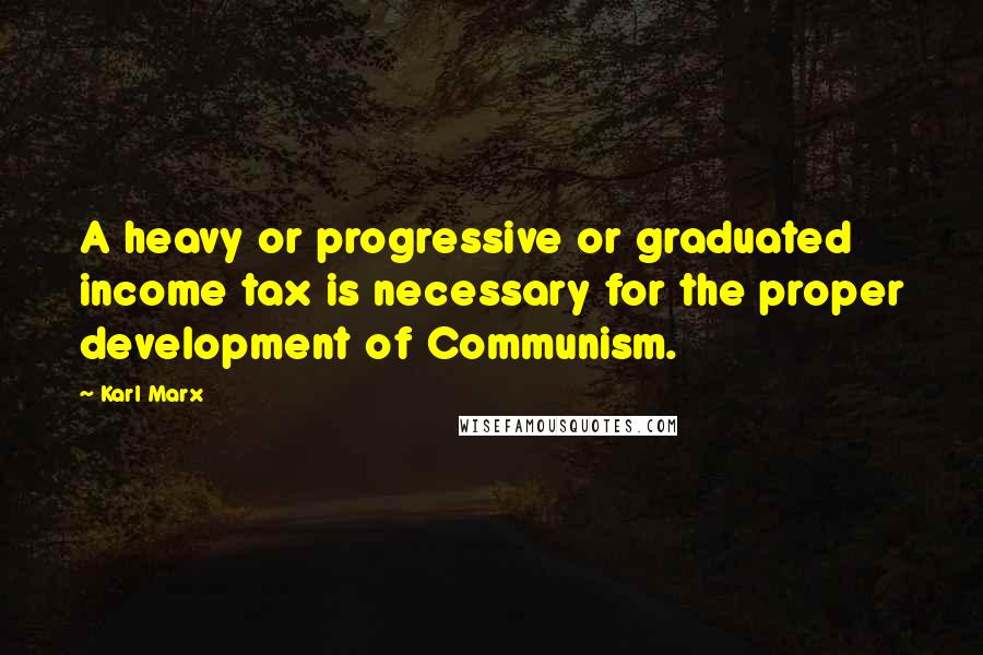 Karl Marx Quotes: A heavy or progressive or graduated income tax is necessary for the proper development of Communism.