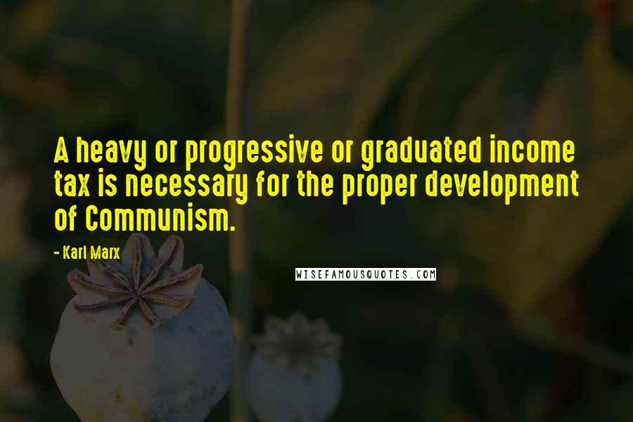 Karl Marx Quotes: A heavy or progressive or graduated income tax is necessary for the proper development of Communism.