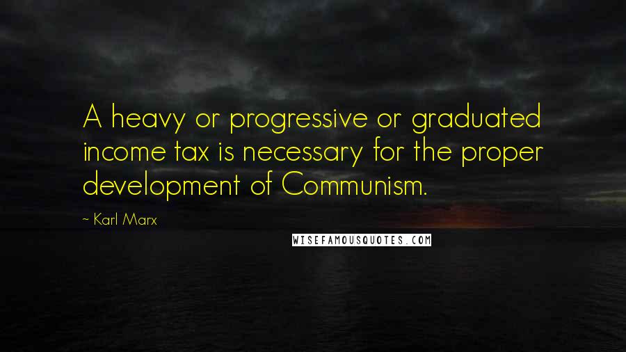 Karl Marx Quotes: A heavy or progressive or graduated income tax is necessary for the proper development of Communism.