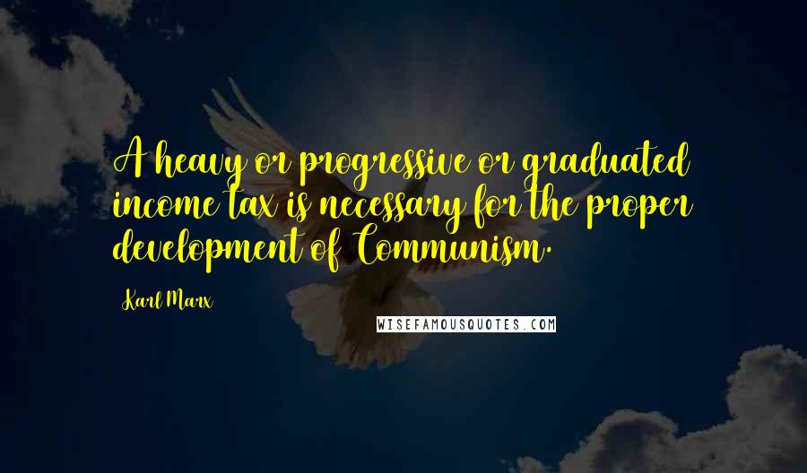 Karl Marx Quotes: A heavy or progressive or graduated income tax is necessary for the proper development of Communism.