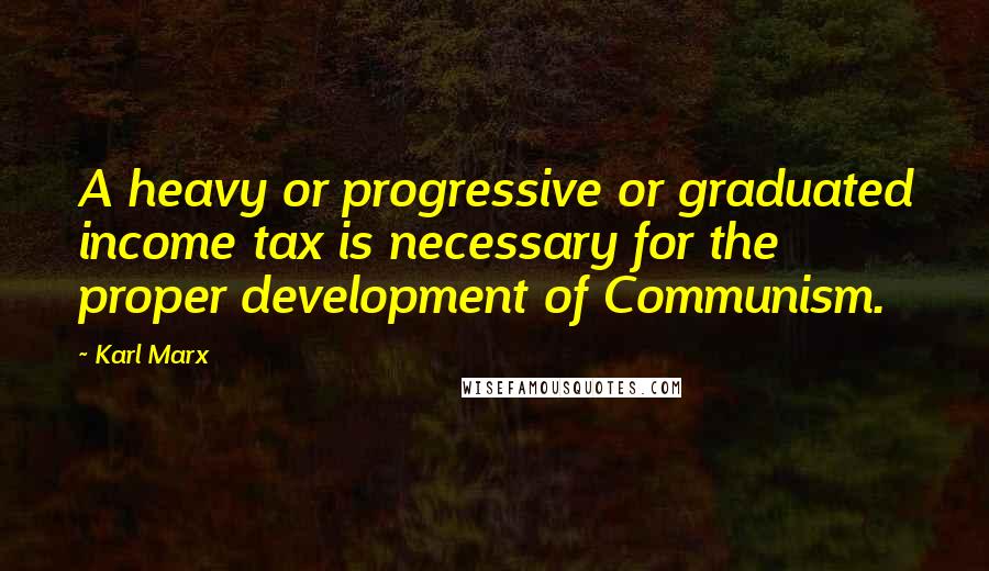 Karl Marx Quotes: A heavy or progressive or graduated income tax is necessary for the proper development of Communism.