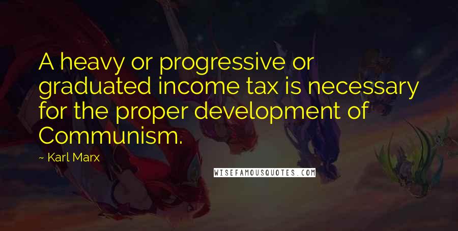 Karl Marx Quotes: A heavy or progressive or graduated income tax is necessary for the proper development of Communism.