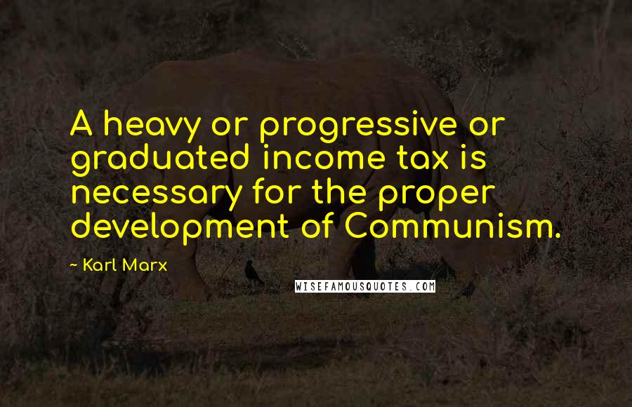 Karl Marx Quotes: A heavy or progressive or graduated income tax is necessary for the proper development of Communism.