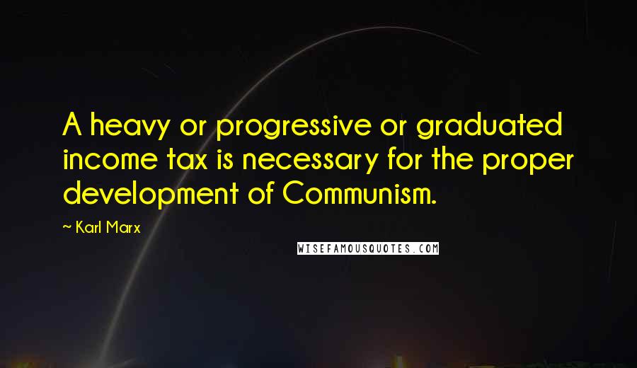 Karl Marx Quotes: A heavy or progressive or graduated income tax is necessary for the proper development of Communism.