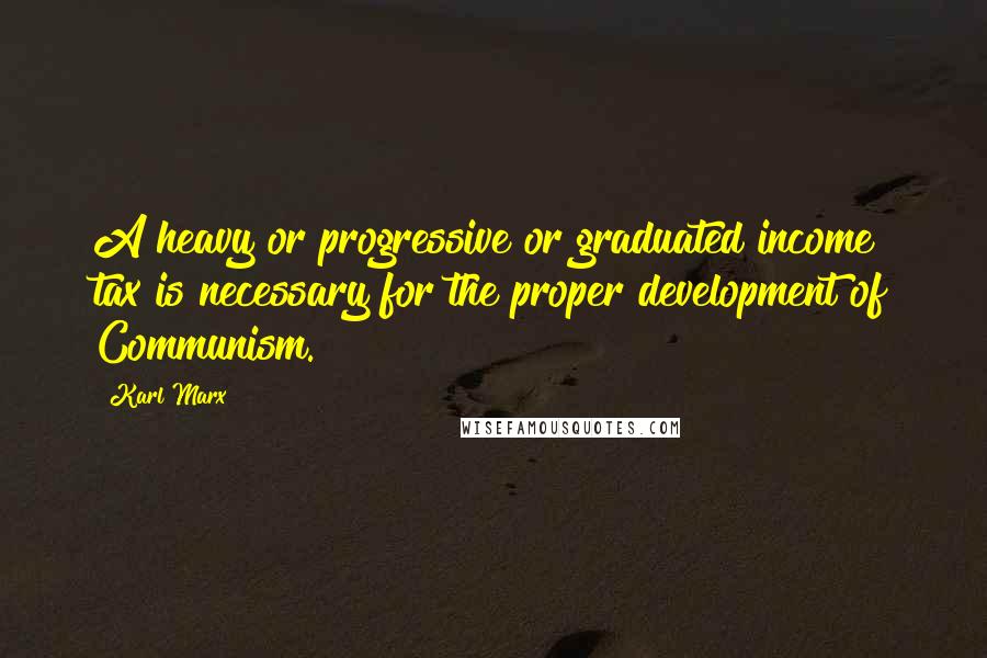 Karl Marx Quotes: A heavy or progressive or graduated income tax is necessary for the proper development of Communism.