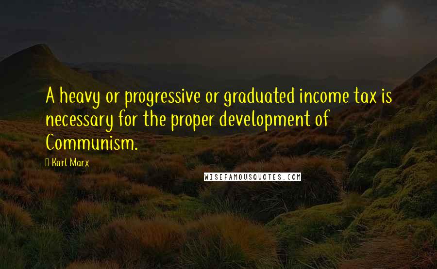 Karl Marx Quotes: A heavy or progressive or graduated income tax is necessary for the proper development of Communism.