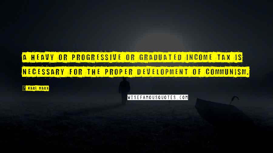 Karl Marx Quotes: A heavy or progressive or graduated income tax is necessary for the proper development of Communism.