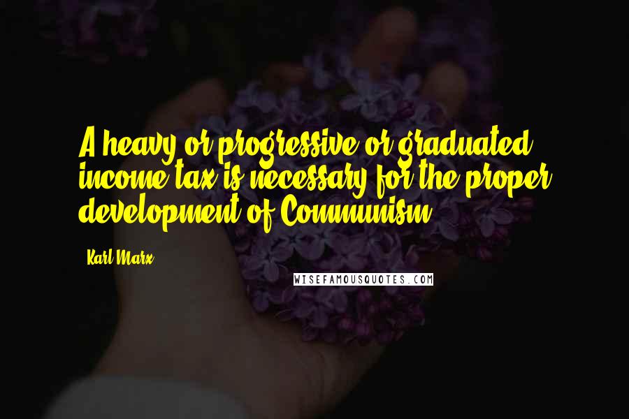 Karl Marx Quotes: A heavy or progressive or graduated income tax is necessary for the proper development of Communism.