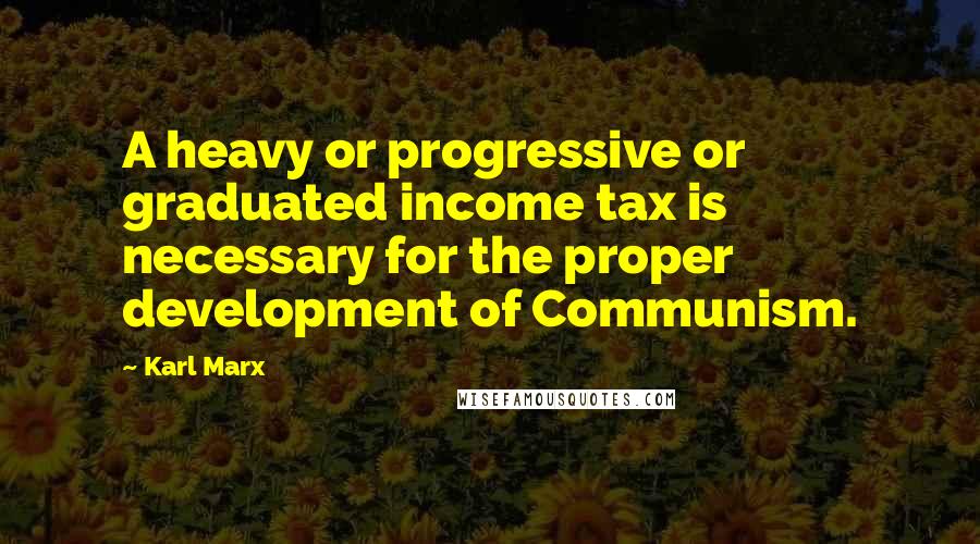 Karl Marx Quotes: A heavy or progressive or graduated income tax is necessary for the proper development of Communism.