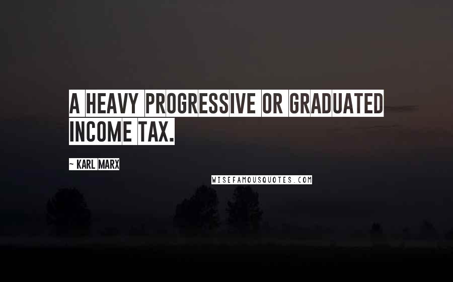 Karl Marx Quotes: A heavy progressive or graduated income tax.