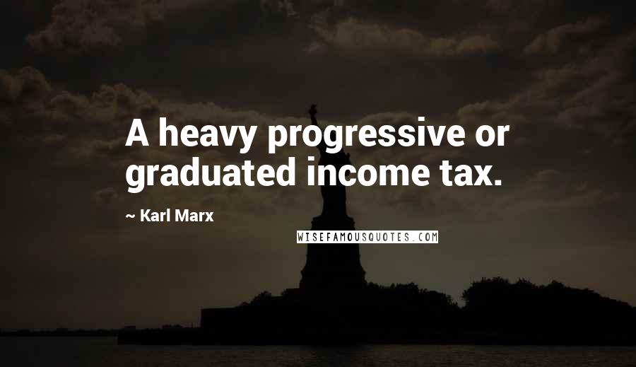 Karl Marx Quotes: A heavy progressive or graduated income tax.