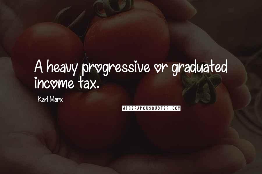 Karl Marx Quotes: A heavy progressive or graduated income tax.