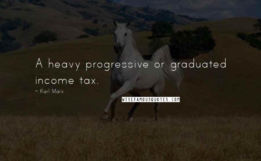 Karl Marx Quotes: A heavy progressive or graduated income tax.