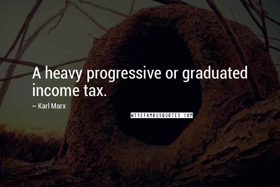 Karl Marx Quotes: A heavy progressive or graduated income tax.