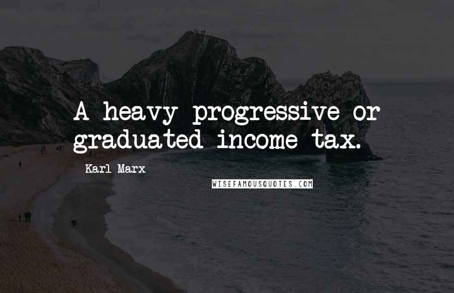 Karl Marx Quotes: A heavy progressive or graduated income tax.