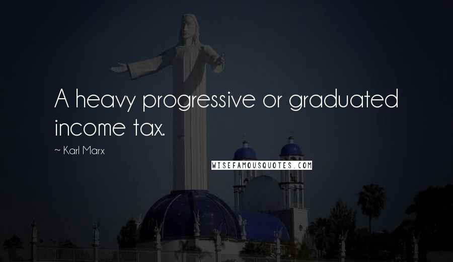 Karl Marx Quotes: A heavy progressive or graduated income tax.