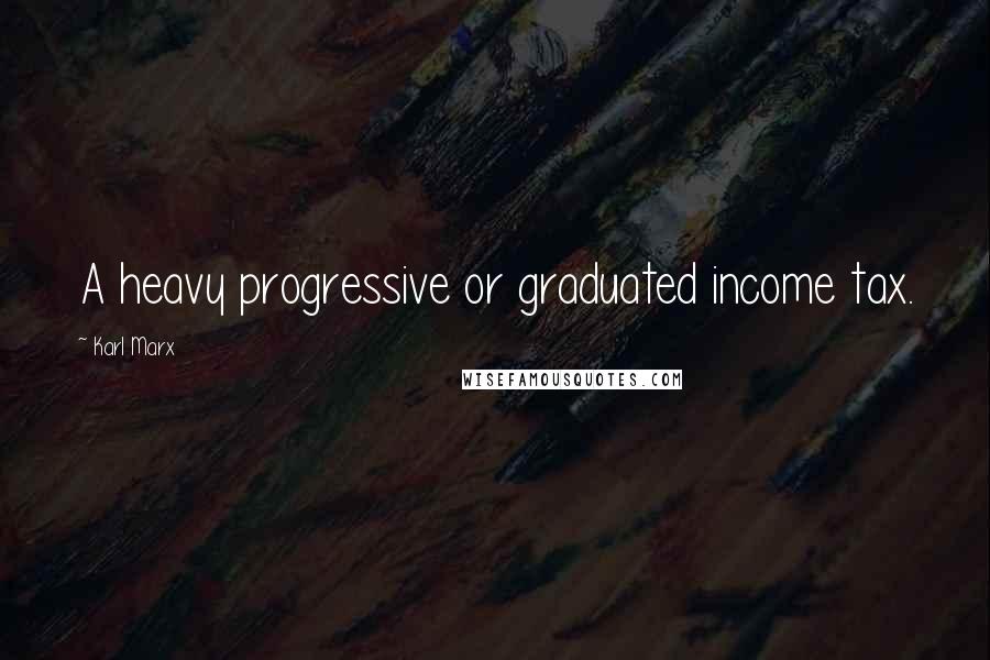 Karl Marx Quotes: A heavy progressive or graduated income tax.