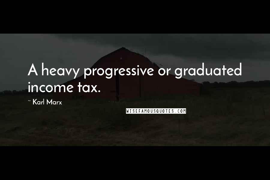 Karl Marx Quotes: A heavy progressive or graduated income tax.