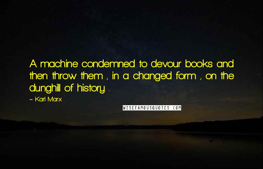 Karl Marx Quotes: A machine condemned to devour books and then throw them , in a changed form , on the dunghill of history .