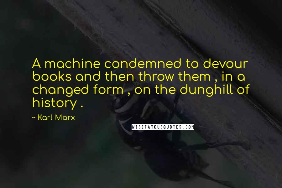Karl Marx Quotes: A machine condemned to devour books and then throw them , in a changed form , on the dunghill of history .