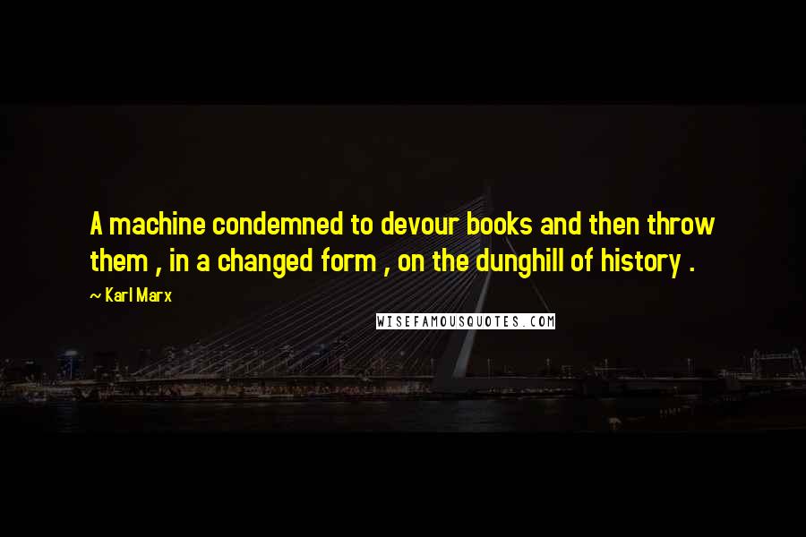 Karl Marx Quotes: A machine condemned to devour books and then throw them , in a changed form , on the dunghill of history .