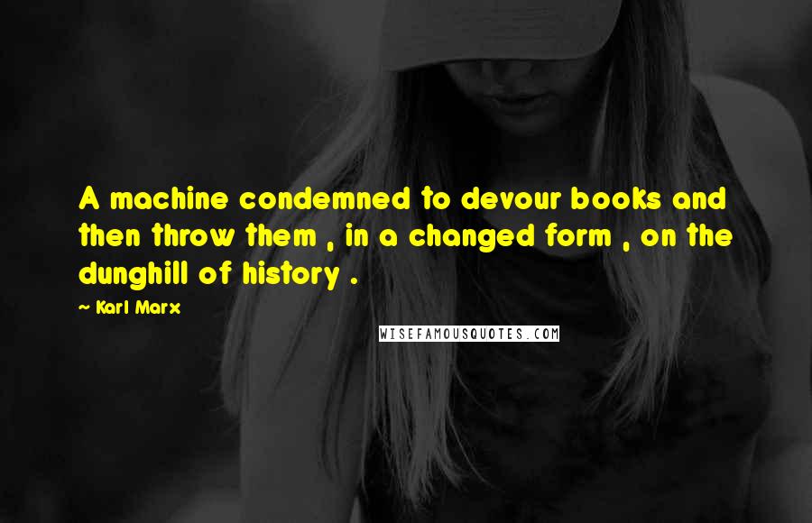 Karl Marx Quotes: A machine condemned to devour books and then throw them , in a changed form , on the dunghill of history .