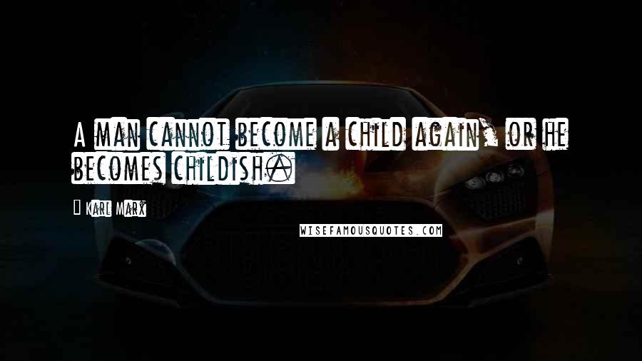 Karl Marx Quotes: A man cannot become a child again, or he becomes childish.