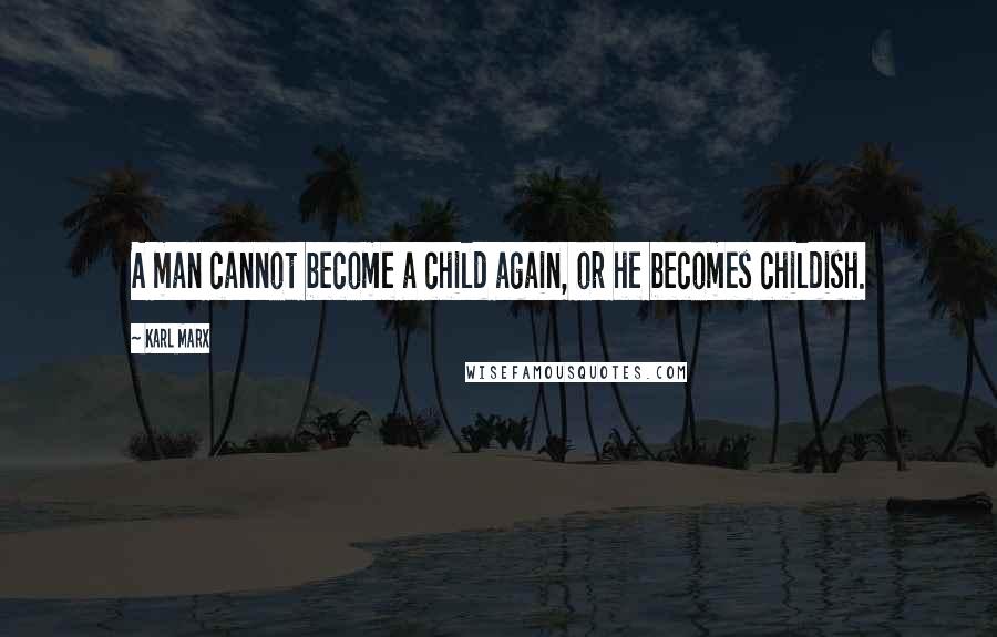 Karl Marx Quotes: A man cannot become a child again, or he becomes childish.