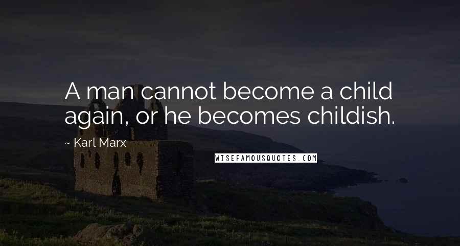 Karl Marx Quotes: A man cannot become a child again, or he becomes childish.